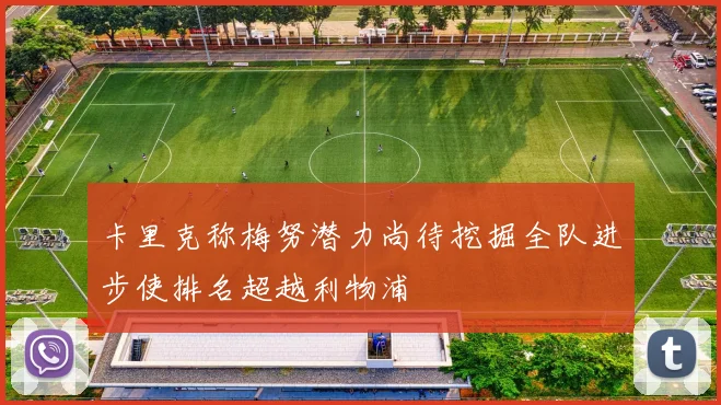 卡里克称梅努潜力尚待挖掘全队进步使排名超越利物浦