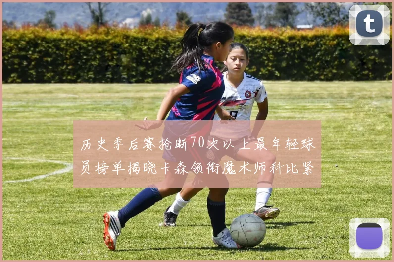 历史季后赛抢断70次以上最年轻球员榜单揭晓卡森领衔魔术师科比紧随其后