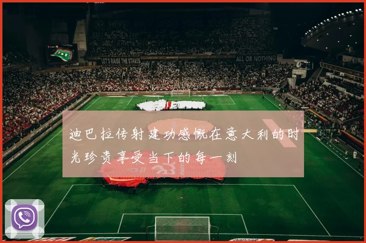 迪巴拉传射建功感慨在意大利的时光珍贵享受当下的每一刻