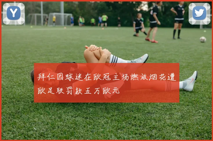 拜仁因球迷在欧冠主场燃放烟花遭欧足联罚款五万欧元