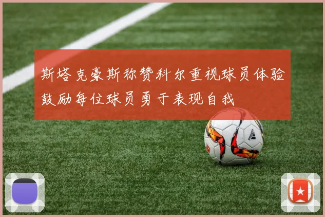 斯塔克豪斯称赞科尔重视球员体验鼓励每位球员勇于表现自我