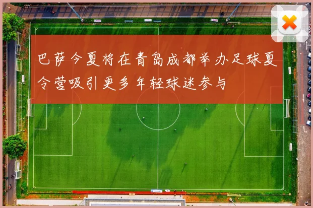 巴萨今夏将在青岛成都举办足球夏令营吸引更多年轻球迷参与