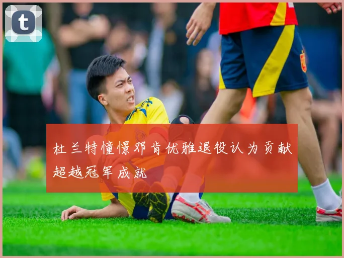 杜兰特憧憬邓肯优雅退役认为贡献超越冠军成就