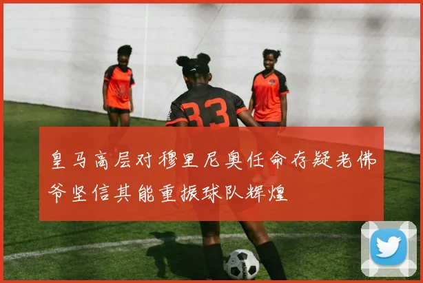 皇马高层对穆里尼奥任命存疑老佛爷坚信其能重振球队辉煌