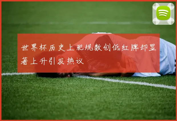 世界杯历史上犯规数创低红牌却显著上升引发热议