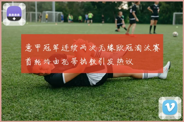 意甲冠军连续两次无缘欧冠淘汰赛首轮均由孔蒂执教引发热议