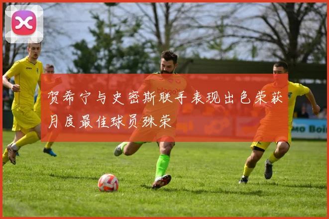 贺希宁与史密斯联手表现出色荣获月度最佳球员殊荣