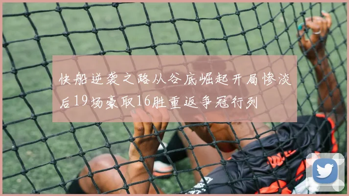 快船逆袭之路从谷底崛起开局惨淡后19场豪取16胜重返争冠行列