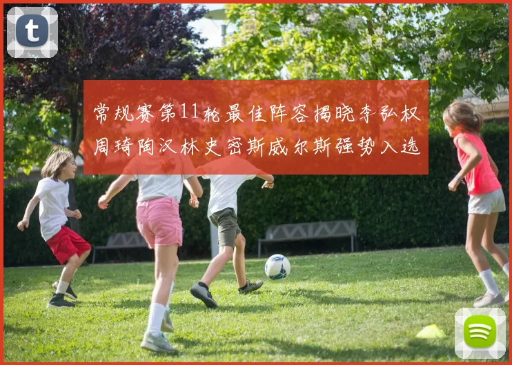 常规赛第11轮最佳阵容揭晓李弘权周琦陶汉林史密斯威尔斯强势入选