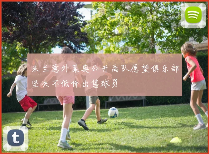 米兰意外莱奥公开离队愿望俱乐部坚决不低价出售球员
