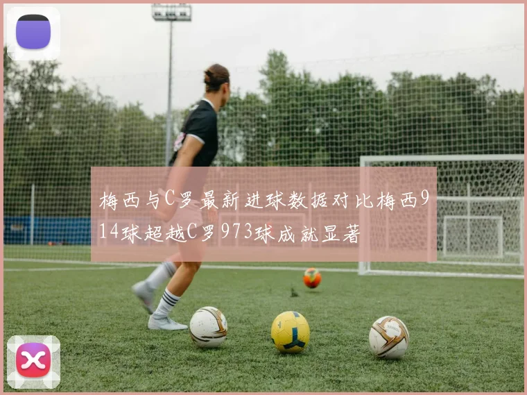 梅西与C罗最新进球数据对比梅西914球超越C罗973球成就显著