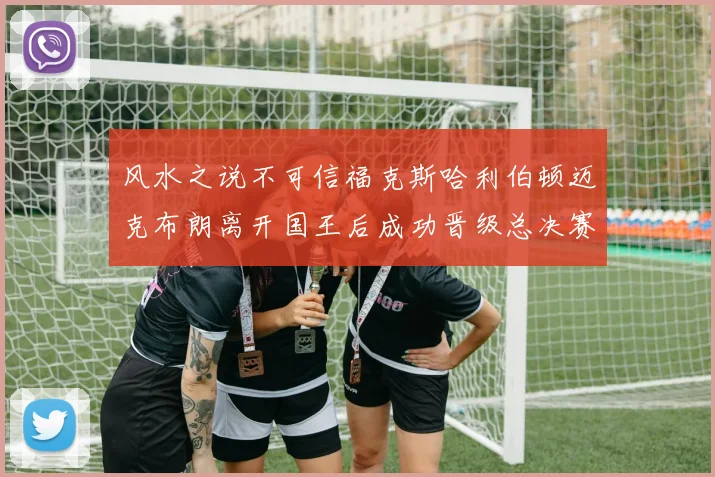风水之说不可信福克斯哈利伯顿迈克布朗离开国王后成功晋级总决赛