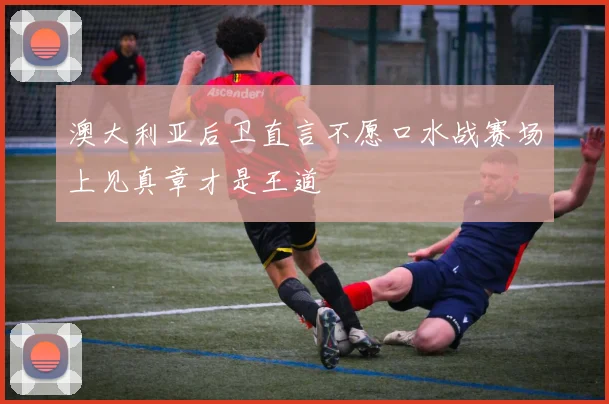 澳大利亚后卫直言不愿口水战赛场上见真章才是王道