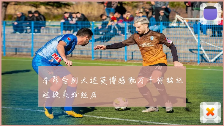 李昂告别大连英博感慨万千将铭记这段美好经历